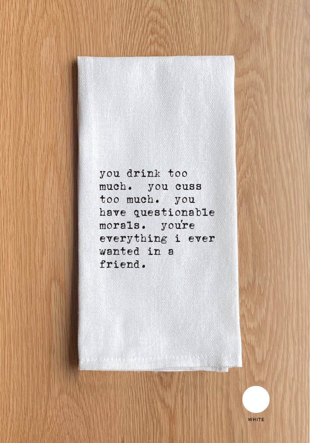 You drink too much. You cuss too much. You have questionable morals. You're everything I ever wanted in a friend.: White